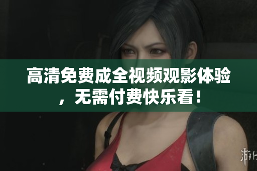 高清免费成全视频观影体验，无需付费快乐看！