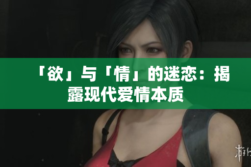 「欲」与「情」的迷恋：揭露现代爱情本质