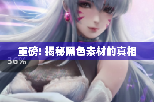 重磅! 揭秘黑色素材的真相