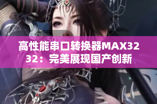 高性能串口转换器MAX3232：完美展现国产创新