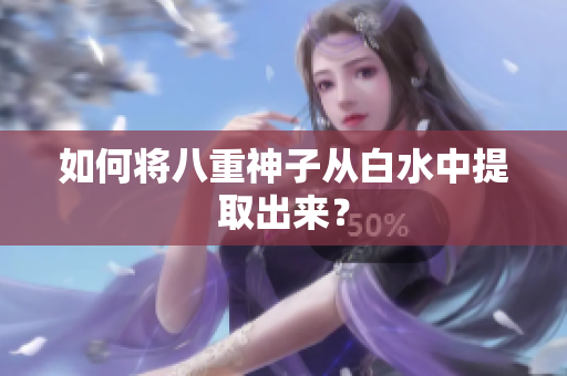 如何将八重神子从白水中提取出来？
