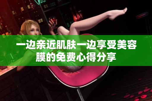 一边亲近肌肤一边享受美容膜的免费心得分享