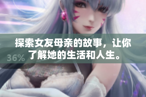 探索女友母亲的故事，让你了解她的生活和人生。