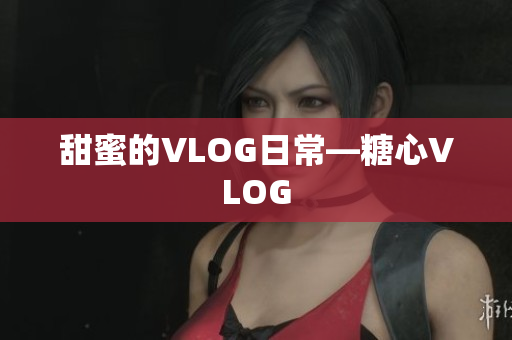 甜蜜的VLOG日常—糖心VLOG