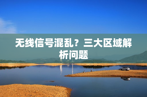 无线信号混乱？三大区域解析问题