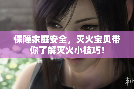 保障家庭安全，灭火宝贝带你了解灭火小技巧！