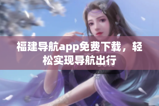 福建导航app免费下载，轻松实现导航出行