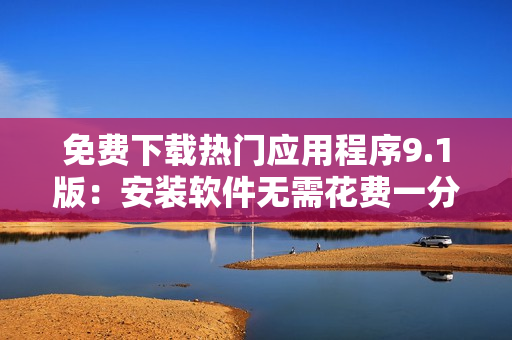 免费下载热门应用程序9.1版：安装软件无需花费一分钱！