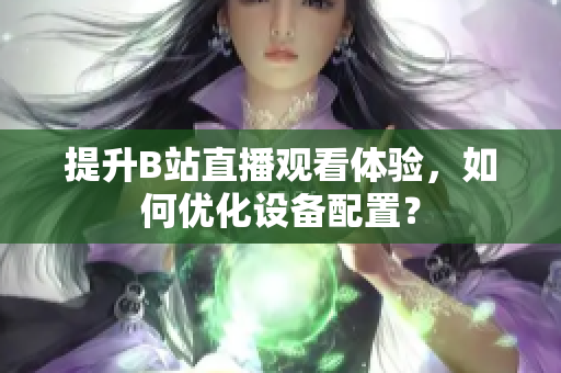 提升B站直播观看体验，如何优化设备配置？
