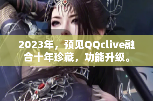 2023年，预见QQclive融合十年珍藏，功能升级。