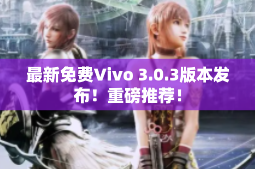 最新免费Vivo 3.0.3版本发布！重磅推荐！