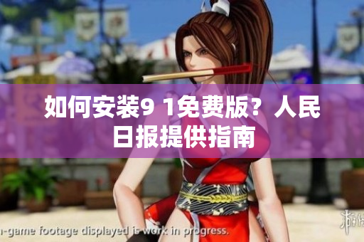 如何安装9 1免费版？人民日报提供指南