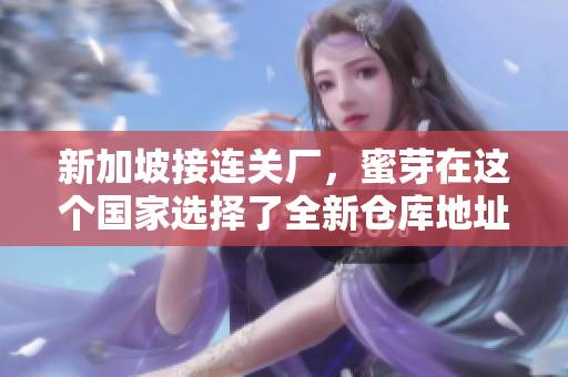 新加坡接连关厂，蜜芽在这个国家选择了全新仓库地址！