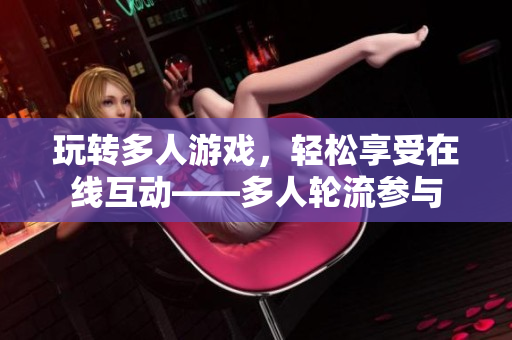 玩转多人游戏，轻松享受在线互动——多人轮流参与