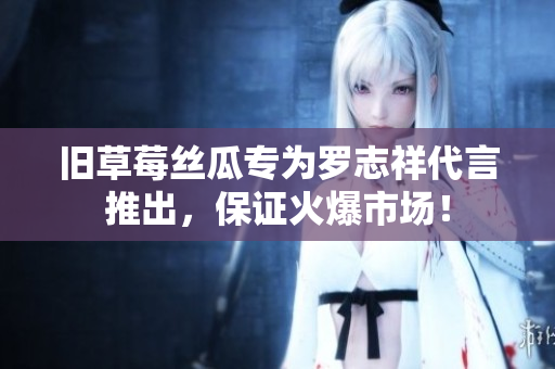 旧草莓丝瓜专为罗志祥代言推出，保证火爆市场！