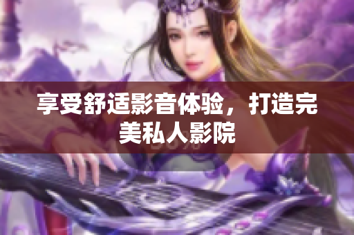 享受舒适影音体验，打造完美私人影院