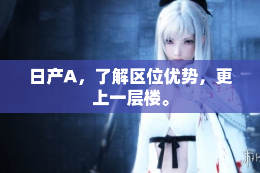 日产A，了解区位优势，更上一层楼。
