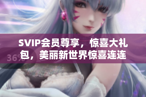 SVIP会员尊享，惊喜大礼包，美丽新世界惊喜连连