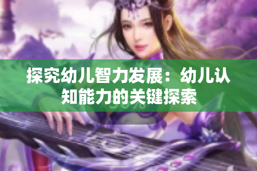 探究幼儿智力发展：幼儿认知能力的关键探索