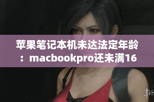 苹果笔记本机未达法定年龄：macbookpro还未满16周岁