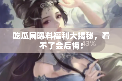 吃瓜网曝料福利大揭秘，看不了会后悔！