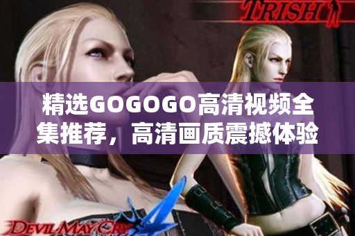 精选GOGOGO高清视频全集推荐，高清画质震撼体验！