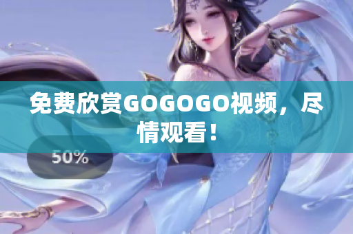 免费欣赏GOGOGO视频，尽情观看！