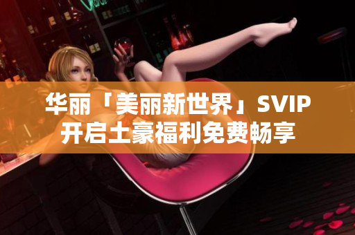 华丽「美丽新世界」SVIP开启土豪福利免费畅享