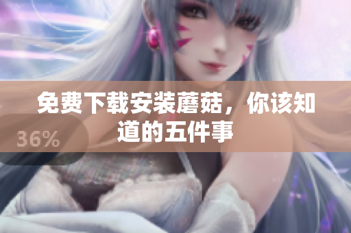 免费下载安装蘑菇，你该知道的五件事