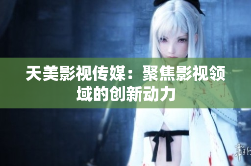 天美影视传媒：聚焦影视领域的创新动力
