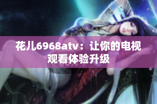 花儿6968atv：让你的电视观看体验升级