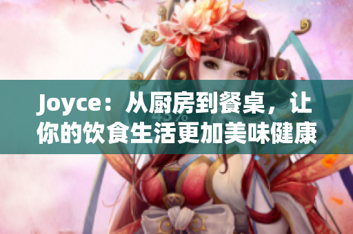 Joyce：从厨房到餐桌，让你的饮食生活更加美味健康