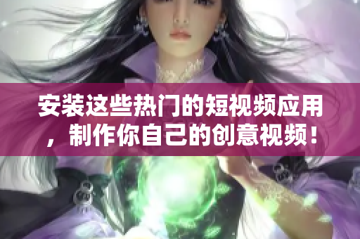 安装这些热门的短视频应用，制作你自己的创意视频！