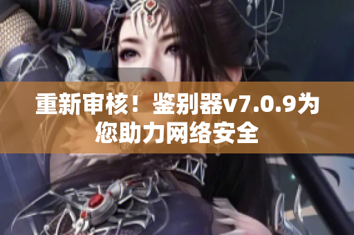 重新审核！鉴别器v7.0.9为您助力网络安全