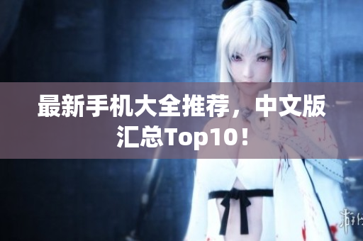 最新手机大全推荐，中文版汇总Top10！