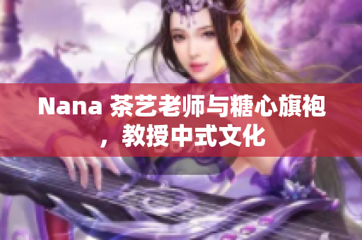Nana 茶艺老师与糖心旗袍，教授中式文化