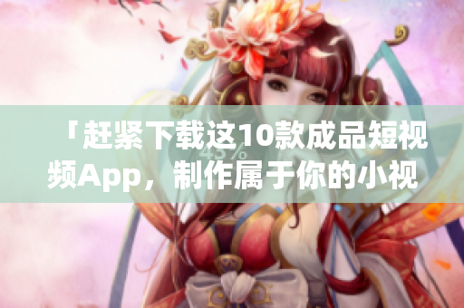 「赶紧下载这10款成品短视频App，制作属于你的小视频！」