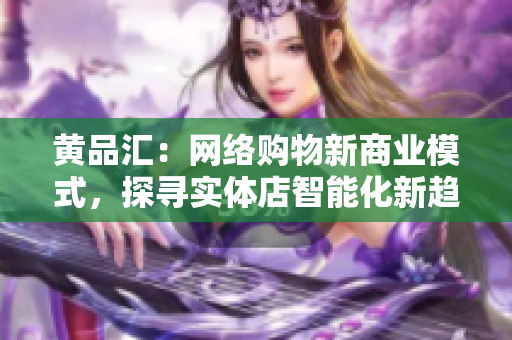 黄品汇：网络购物新商业模式，探寻实体店智能化新趋势