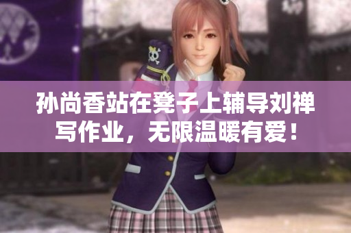 孙尚香站在凳子上辅导刘禅写作业，无限温暖有爱！