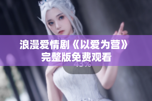 浪漫爱情剧《以爱为营》 完整版免费观看