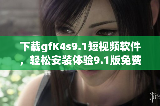 下载gfK4s9.1短视频软件，轻松安装体验9.1版免费版