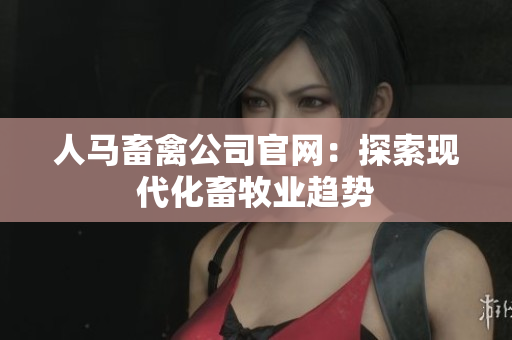 人马畜禽公司官网：探索现代化畜牧业趋势