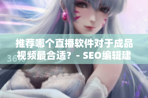 推荐哪个直播软件对于成品视频最合适？- SEO编辑建议