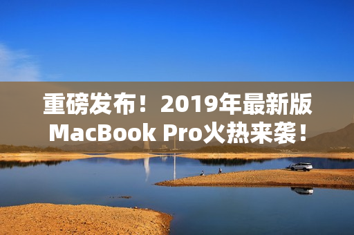 重磅发布！2019年最新版MacBook Pro火热来袭！