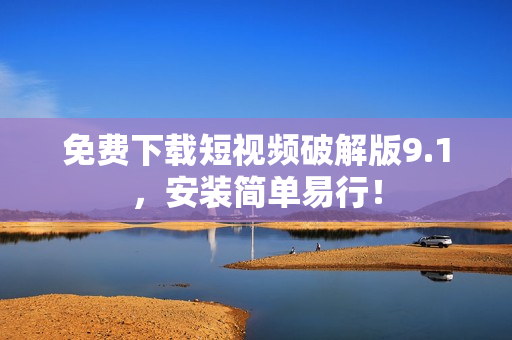 免费下载短视频破解版9.1，安装简单易行！