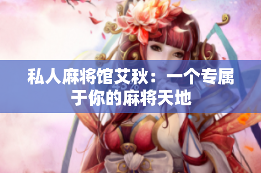 私人麻将馆艾秋：一个专属于你的麻将天地