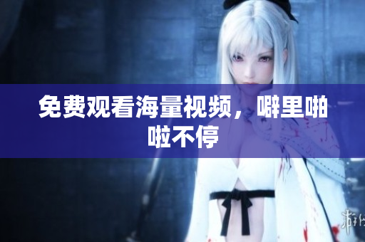 免费观看海量视频，噼里啪啦不停