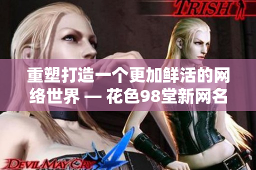 重塑打造一个更加鲜活的网络世界 — 花色98堂新网名