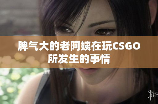 脾气大的老阿姨在玩CSGO所发生的事情
