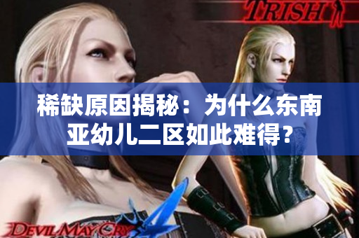 稀缺原因揭秘：为什么东南亚幼儿二区如此难得？